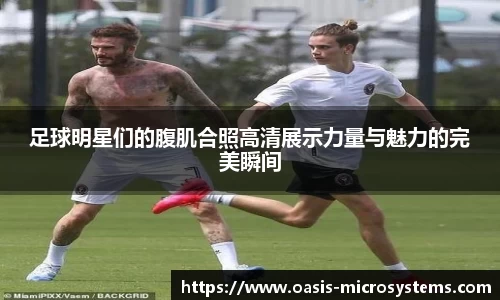 足球明星们的腹肌合照高清展示力量与魅力的完美瞬间