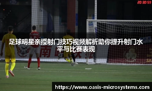 足球明星亲授射门技巧视频解析助你提升射门水平与比赛表现